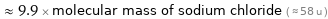  ≈ 9.9 × molecular mass of sodium chloride ( ≈ 58 u )