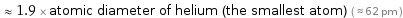  ≈ 1.9 × atomic diameter of helium (the smallest atom) ( ≈ 62 pm )