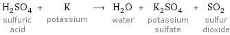 H_2SO_4 sulfuric acid + K potassium ⟶ H_2O water + K_2SO_4 potassium sulfate + SO_2 sulfur dioxide