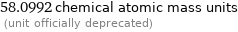 58.0992 chemical atomic mass units  (unit officially deprecated)