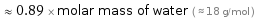  ≈ 0.89 × molar mass of water ( ≈ 18 g/mol )