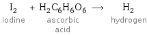 I_2 iodine + H_2C_6H_6O_6 ascorbic acid ⟶ H_2 hydrogen