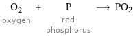 O_2 oxygen + P red phosphorus ⟶ PO2