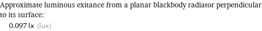 Approximate luminous exitance from a planar blackbody radiator perpendicular to its surface:  | 0.097 lx (lux)