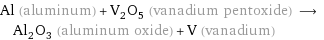 Al (aluminum) + V_2O_5 (vanadium pentoxide) ⟶ Al_2O_3 (aluminum oxide) + V (vanadium)