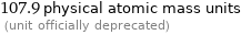 107.9 physical atomic mass units  (unit officially deprecated)