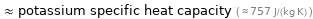  ≈ potassium specific heat capacity ( ≈ 757 J/(kg K) )