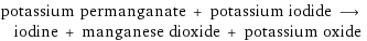 potassium permanganate + potassium iodide ⟶ iodine + manganese dioxide + potassium oxide