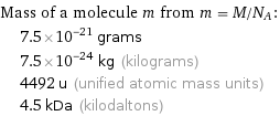 Mass of a molecule m from m = M/N_A:  | 7.5×10^-21 grams  | 7.5×10^-24 kg (kilograms)  | 4492 u (unified atomic mass units)  | 4.5 kDa (kilodaltons)