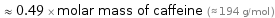  ≈ 0.49 × molar mass of caffeine (≈ 194 g/mol )