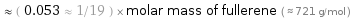  ≈ ( 0.053 ≈ 1/19 ) × molar mass of fullerene ( ≈ 721 g/mol )