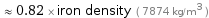  ≈ 0.82 × iron density ( 7874 kg/m^3 )