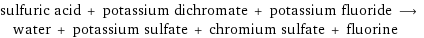 sulfuric acid + potassium dichromate + potassium fluoride ⟶ water + potassium sulfate + chromium sulfate + fluorine