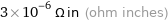 3×10^-6 Ω in (ohm inches)