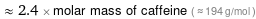  ≈ 2.4 × molar mass of caffeine ( ≈ 194 g/mol )