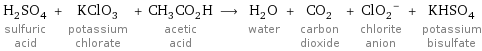 H_2SO_4 sulfuric acid + KClO_3 potassium chlorate + CH_3CO_2H acetic acid ⟶ H_2O water + CO_2 carbon dioxide + (ClO_2)^- chlorite anion + KHSO_4 potassium bisulfate
