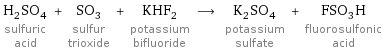 H_2SO_4 sulfuric acid + SO_3 sulfur trioxide + KHF_2 potassium bifluoride ⟶ K_2SO_4 potassium sulfate + FSO_3H fluorosulfonic acid