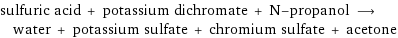 sulfuric acid + potassium dichromate + N-propanol ⟶ water + potassium sulfate + chromium sulfate + acetone