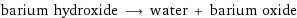 barium hydroxide ⟶ water + barium oxide