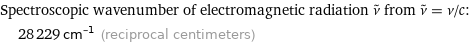 Spectroscopic wavenumber of electromagnetic radiation ν^~ from ν^~ = ν/c:  | 28229 cm^(-1) (reciprocal centimeters)