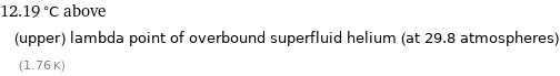 12.19 °C above (upper) lambda point of overbound superfluid helium (at 29.8 atmospheres) (1.76 K)