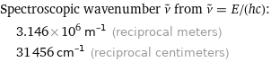 Spectroscopic wavenumber ν^~ from ν^~ = E/(hc):  | 3.146×10^6 m^(-1) (reciprocal meters)  | 31456 cm^(-1) (reciprocal centimeters)