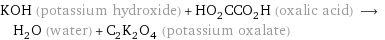 KOH (potassium hydroxide) + HO_2CCO_2H (oxalic acid) ⟶ H_2O (water) + C_2K_2O_4 (potassium oxalate)