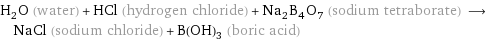 H_2O (water) + HCl (hydrogen chloride) + Na_2B_4O_7 (sodium tetraborate) ⟶ NaCl (sodium chloride) + B(OH)_3 (boric acid)