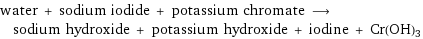 water + sodium iodide + potassium chromate ⟶ sodium hydroxide + potassium hydroxide + iodine + Cr(OH)3