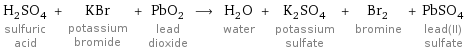 H_2SO_4 sulfuric acid + KBr potassium bromide + PbO_2 lead dioxide ⟶ H_2O water + K_2SO_4 potassium sulfate + Br_2 bromine + PbSO_4 lead(II) sulfate