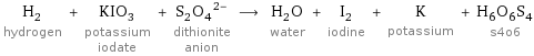 H_2 hydrogen + KIO_3 potassium iodate + (S_2O_4)^(2-) dithionite anion ⟶ H_2O water + I_2 iodine + K potassium + H_6O_6S_4 s4o6