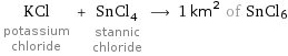 KCl potassium chloride + SnCl_4 stannic chloride ⟶ 1 km^2 of SnCl6