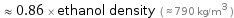  ≈ 0.86 × ethanol density ( ≈ 790 kg/m^3 )