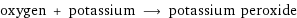 oxygen + potassium ⟶ potassium peroxide