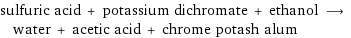 sulfuric acid + potassium dichromate + ethanol ⟶ water + acetic acid + chrome potash alum