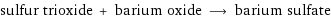 sulfur trioxide + barium oxide ⟶ barium sulfate