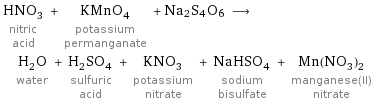 HNO_3 nitric acid + KMnO_4 potassium permanganate + Na2S4O6 ⟶ H_2O water + H_2SO_4 sulfuric acid + KNO_3 potassium nitrate + NaHSO_4 sodium bisulfate + Mn(NO_3)_2 manganese(II) nitrate