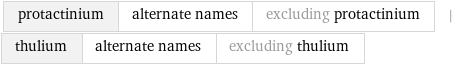 protactinium | alternate names | excluding protactinium | thulium | alternate names | excluding thulium