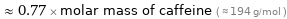  ≈ 0.77 × molar mass of caffeine ( ≈ 194 g/mol )