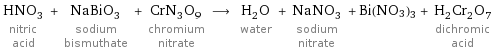 HNO_3 nitric acid + NaBiO_3 sodium bismuthate + CrN_3O_9 chromium nitrate ⟶ H_2O water + NaNO_3 sodium nitrate + Bi(NO3)3 + H_2Cr_2O_7 dichromic acid