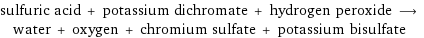 sulfuric acid + potassium dichromate + hydrogen peroxide ⟶ water + oxygen + chromium sulfate + potassium bisulfate