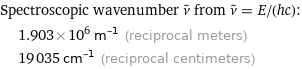 Spectroscopic wavenumber ν^~ from ν^~ = E/(hc):  | 1.903×10^6 m^(-1) (reciprocal meters)  | 19035 cm^(-1) (reciprocal centimeters)