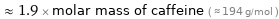  ≈ 1.9 × molar mass of caffeine ( ≈ 194 g/mol )