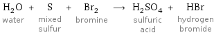 H_2O water + S mixed sulfur + Br_2 bromine ⟶ H_2SO_4 sulfuric acid + HBr hydrogen bromide