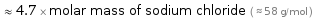  ≈ 4.7 × molar mass of sodium chloride ( ≈ 58 g/mol )