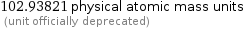 102.93821 physical atomic mass units  (unit officially deprecated)