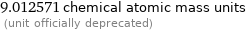 9.012571 chemical atomic mass units  (unit officially deprecated)