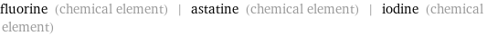 fluorine (chemical element) | astatine (chemical element) | iodine (chemical element)