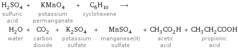 H_2SO_4 sulfuric acid + KMnO_4 potassium permanganate + C_6H_10 cyclohexene ⟶ H_2O water + CO_2 carbon dioxide + K_2SO_4 potassium sulfate + MnSO_4 manganese(II) sulfate + CH_3CO_2H acetic acid + CH_3CH_2COOH propionic acid