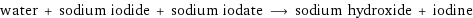 water + sodium iodide + sodium iodate ⟶ sodium hydroxide + iodine